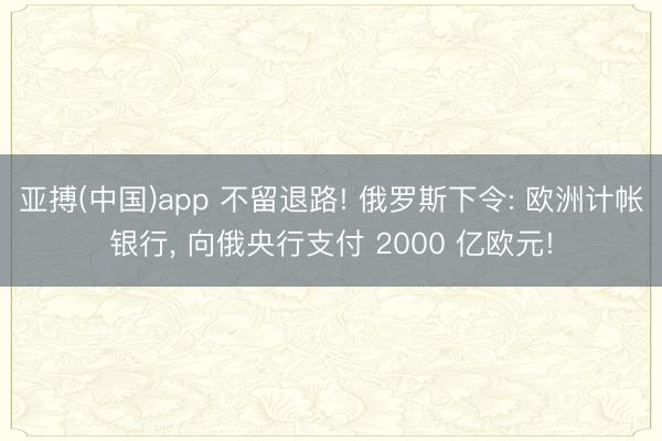 亚搏(中国)app 不留退路! 俄罗斯下令: 欧洲计帐银行， 向俄央行支付 2000 亿欧元!