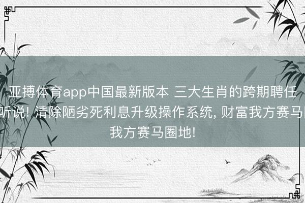 亚搏体育app中国最新版本 三大生肖的跨期聘任暴利听说! 清除陋劣死利息升级操作系统， 财富我方赛马圈地!