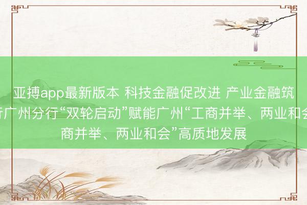 亚搏app最新版本 科技金融促改进 产业金融筑生态 兴业银行广州分行“双轮启动”赋能广州“工商并举、两业和会”高质地发展
