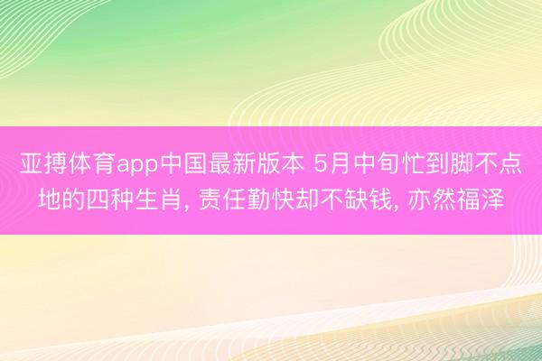 亚搏体育app中国最新版本 5月中旬忙到脚不点地的四种生肖， 责任勤快却不缺钱， 亦然福泽
