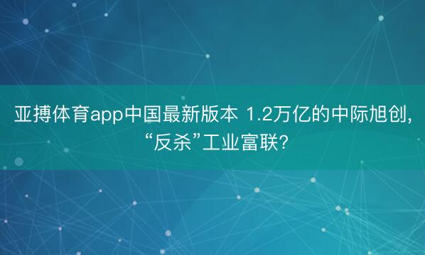 亚搏体育app中国最新版本 1.2万亿的中际旭创， “反杀”工业富联?