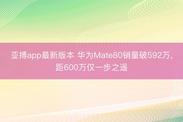 亚搏app最新版本 华为Mate80销量破592万，距600万仅一步之遥