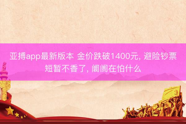 亚搏app最新版本 金价跌破1400元， 避险钞票短暂不香了， 阛阓在怕什么
