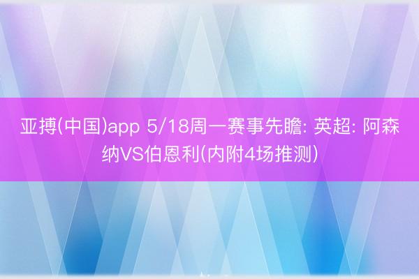 亚搏(中国)app 5/18周一赛事先瞻: 英超: 阿森纳VS伯恩利(内附4场推测)