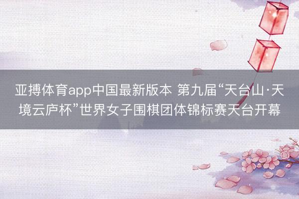 亚搏体育app中国最新版本 第九届“天台山·天境云庐杯”世界女子围棋团体锦标赛天台开幕