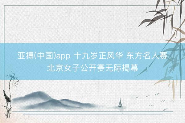 亚搏(中国)app 十九岁正风华 东方名人赛・北京女子公开赛无际揭幕