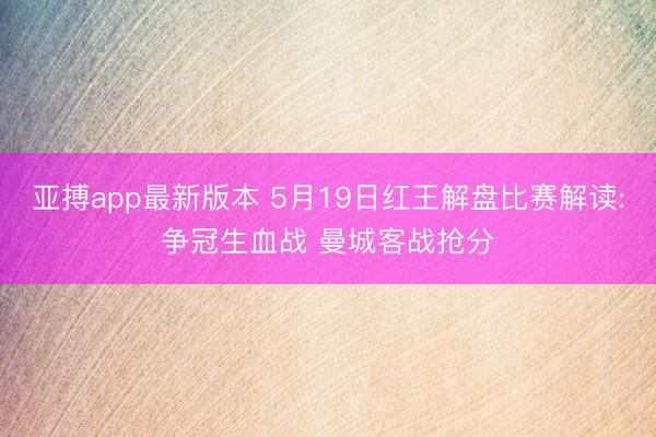 亚搏app最新版本 5月19日红王解盘比赛解读:争冠生血战 曼城客战抢分