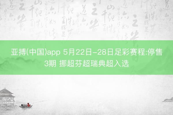 亚搏(中国)app 5月22日-28日足彩赛程:停售3期 挪超芬超瑞典超入选