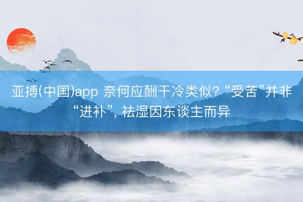 亚搏(中国)app 奈何应酬干冷类似? “受苦”并非“进补”， 祛湿因东谈主而异