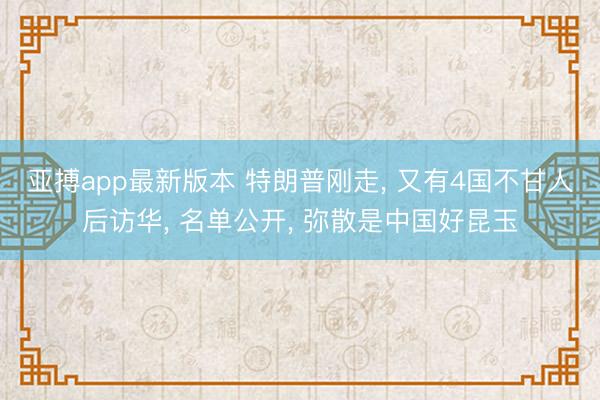 亚搏app最新版本 特朗普刚走, 又有4国不甘人后访华, 名单公开, 弥散是中国好昆玉