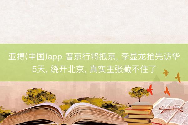 亚搏(中国)app 普京行将抵京, 李显龙抢先访华5天, 绕开北京, 真实主张藏不住了
