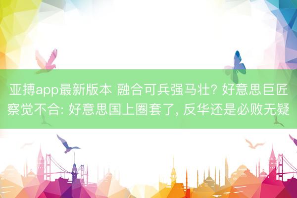 亚搏app最新版本 融合可兵强马壮? 好意思巨匠察觉不合: 好意思国上圈套了， 反华还是必败无疑