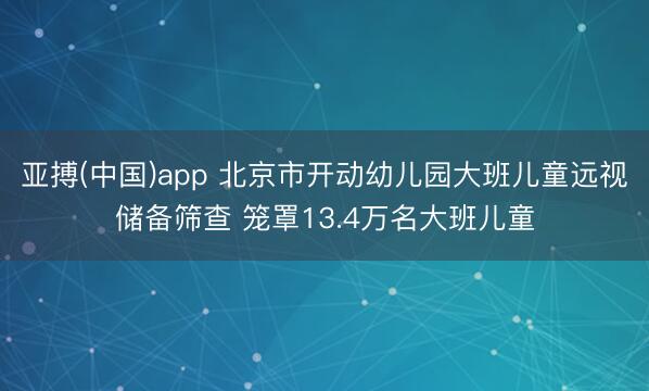 亚搏(中国)app 北京市开动幼儿园大班儿童远视储备筛查 笼罩13.4万名大班儿童