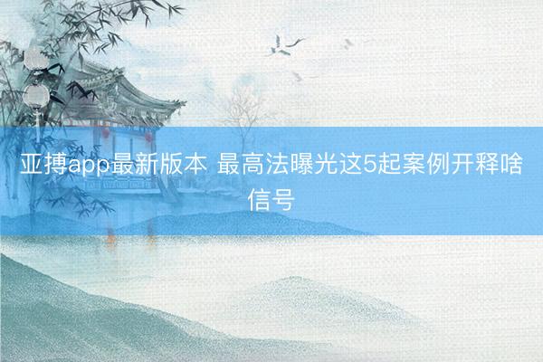 亚搏app最新版本 最高法曝光这5起案例开释啥信号