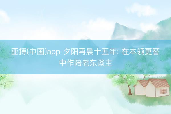 亚搏(中国)app 夕阳再晨十五年: 在本领更替中作陪老东谈主