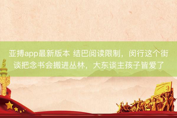 亚搏app最新版本 结巴阅读限制，闵行这个街谈把念书会搬进丛林，大东谈主孩子皆爱了