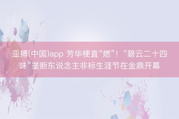 亚搏(中国)app 芳华梗直“燃”！“碧云二十四味”垄断东说念主非标生涯节在金鼎开幕