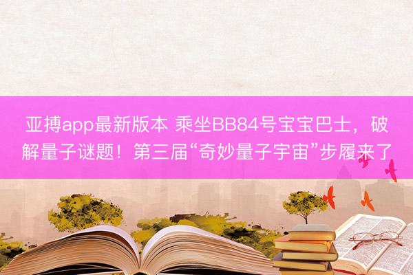 亚搏app最新版本 乘坐BB84号宝宝巴士,破解量子谜题!第三届“奇妙量子宇宙”步履来了