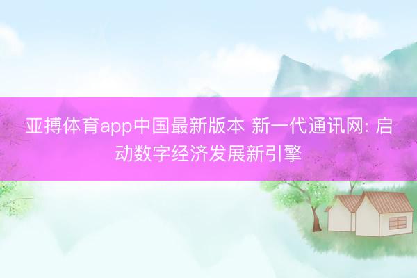 亚搏体育app中国最新版本 新一代通讯网: 启动数字经济发展新引擎
