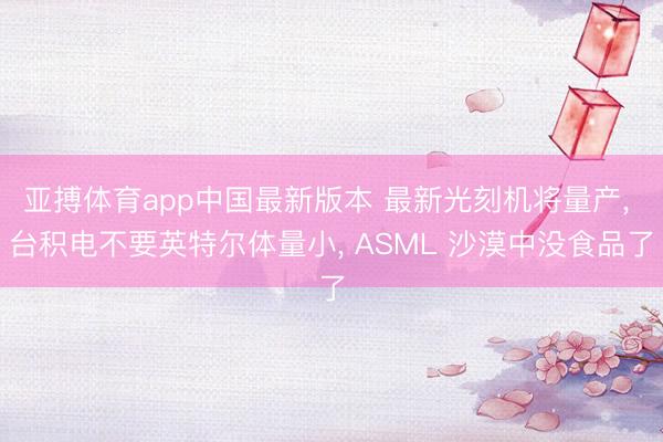 亚搏体育app中国最新版本 最新光刻机将量产， 台积电不要英特尔体量小， ASML 沙漠中没食品了