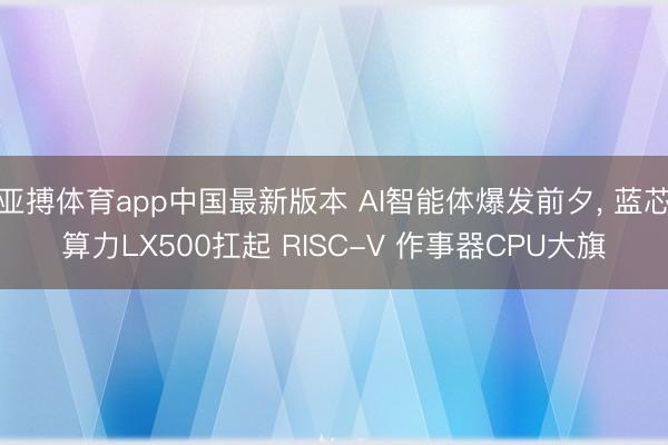 亚搏体育app中国最新版本 AI智能体爆发前夕， 蓝芯算力LX500扛起 RISC-V 作事器CPU大旗