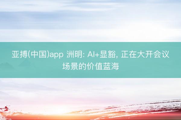 亚搏(中国)app 洲明: AI+显豁， 正在大开会议场景的价值蓝海