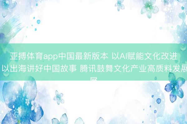 亚搏体育app中国最新版本 以AI赋能文化改进 以出海讲好中国故事 腾讯鼓舞文化产业高质料发展