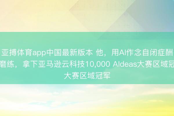 亚搏体育app中国最新版本 他，用AI作念自闭症酬酢磨练，拿下亚马逊云科技10，000 AIdeas大赛区域冠军