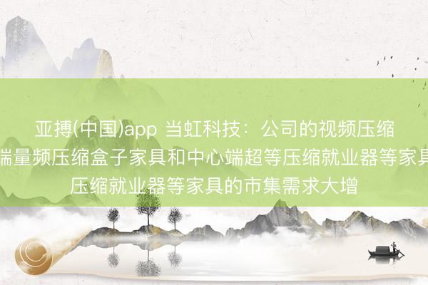 亚搏(中国)app 当虹科技：公司的视频压缩家具，包括边际端量频压缩盒子家具和中心端超等压缩就业器等家具的市集需求大增