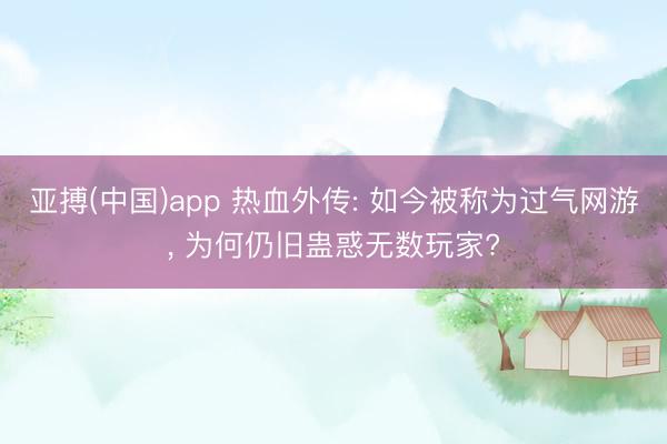 亚搏(中国)app 热血外传: 如今被称为过气网游, 为何仍