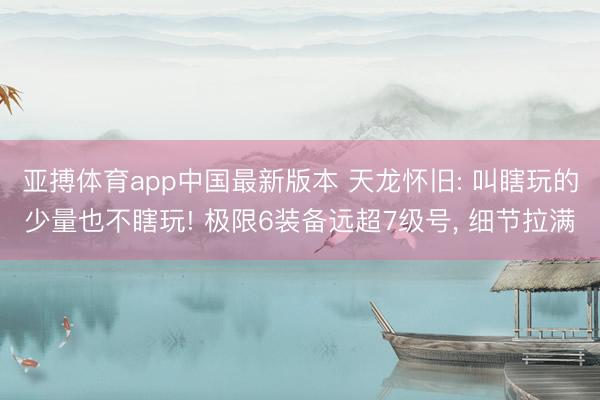 亚搏体育app中国最新版本 天龙怀旧: 叫瞎玩的少量也不瞎玩