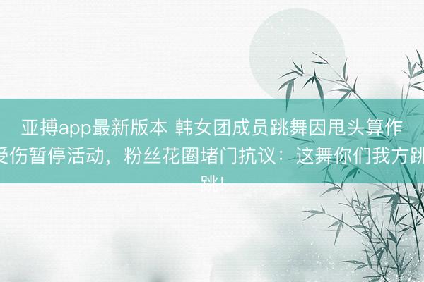 亚搏app最新版本 韩女团成员跳舞因甩头算作受伤暂停活动，粉丝花圈堵门抗议：这舞你们我方跳!