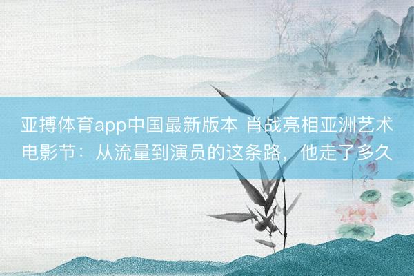 亚搏体育app中国最新版本 肖战亮相亚洲艺术电影节:从流量到演员的这条路,他走了多久