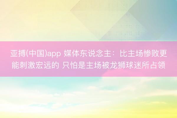 亚搏(中国)app 媒体东说念主：比主场惨败更能刺激宏远的 