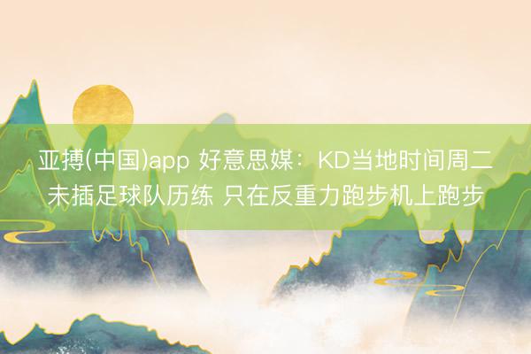 亚搏(中国)app 好意思媒：KD当地时间周二未插足球队历练 只在反重力跑步机上跑步