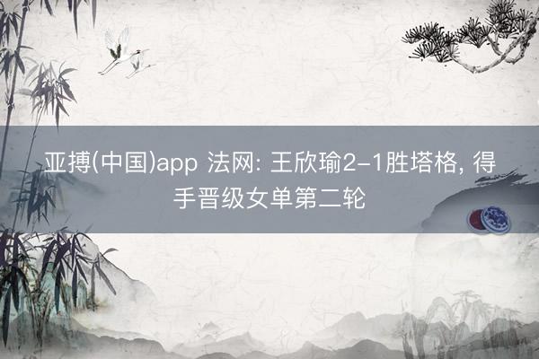 亚搏(中国)app 法网: 王欣瑜2-1胜塔格, 得手晋级女单第二轮