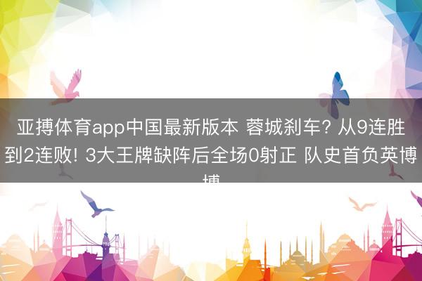 亚搏体育app中国最新版本 蓉城刹车? 从9连胜到2连败! 3大王牌缺阵后全场0射正 队史首负英博