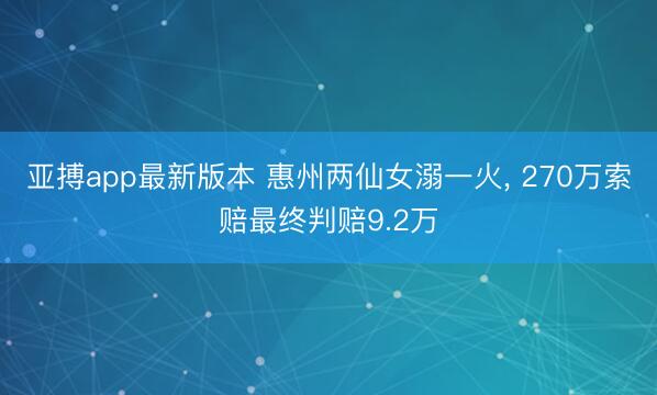 亚搏app最新版本 惠州两仙女溺一火, 270万索赔最终判赔9.2万
