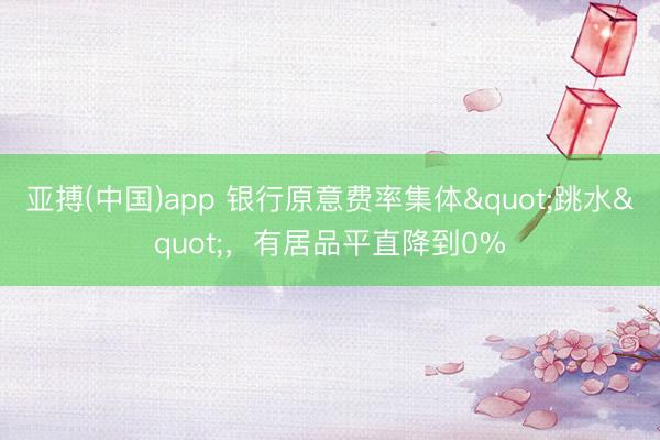亚搏(中国)app 银行原意费率集体"跳水",有居品平直降到0%