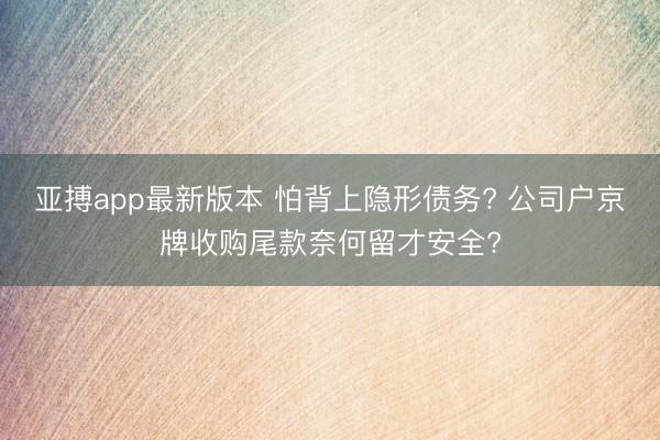 亚搏app最新版本 怕背上隐形债务? 公司户京牌收购尾款奈何留才安全?