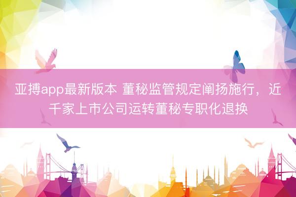 亚搏app最新版本 董秘监管规定阐扬施行,近千家上市公司运转董秘专职化退换