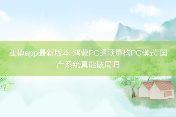 亚搏app最新版本 鸿蒙PC透顶重构PC模式 国产系统真能破局吗