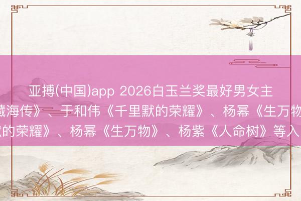 亚搏(中国)app 2026白玉兰奖最好男女主角提名名单公布: 肖战《藏海传》、于和伟《千里默的荣耀》、杨幂《生万物》、杨紫《人命树》等入围