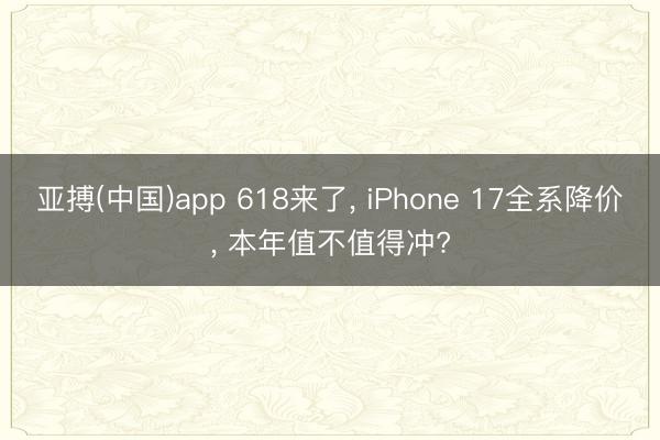亚搏(中国)app 618来了， iPhone 17全系降价， 本年值不值得冲?
