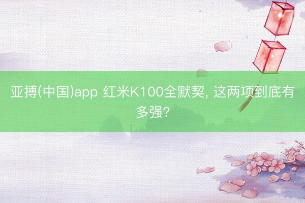亚搏(中国)app 红米K100全默契， 这两项到底有多强?