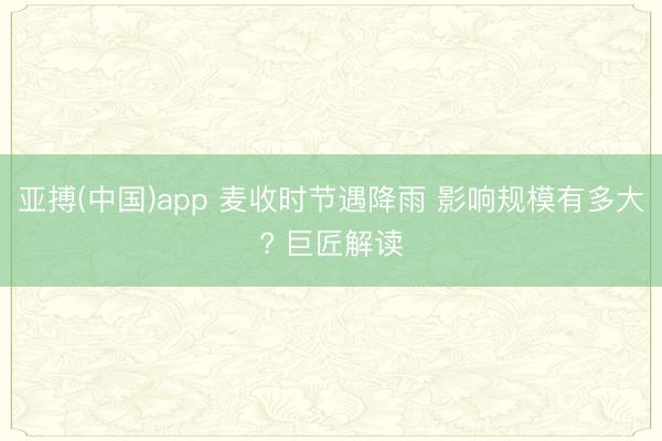 亚搏(中国)app 麦收时节遇降雨 影响规模有多大? 巨匠解读