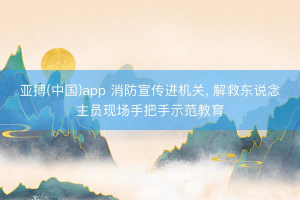亚搏(中国)app 消防宣传进机关， 解救东说念主员现场手把手示范教育