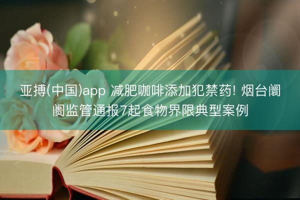 亚搏(中国)app 减肥咖啡添加犯禁药! 烟台阛阓监管通报7起食物界限典型案例
