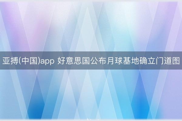 亚搏(中国)app 好意思国公布月球基地确立门道图