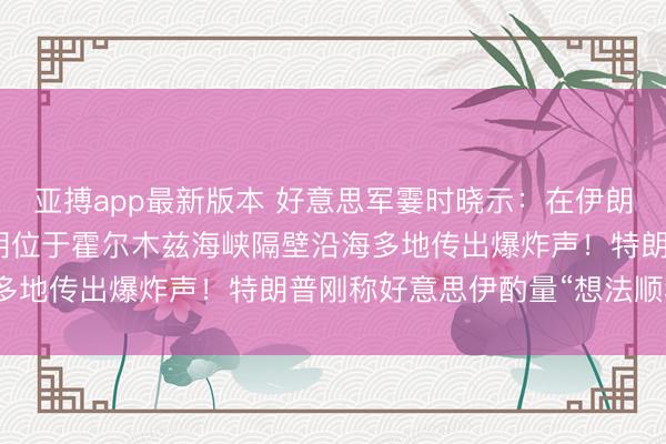 亚搏app最新版本 好意思军霎时晓示：在伊朗南部实行自保打击！伊朗位于霍尔木兹海峡隔壁沿海多地传出爆炸声！特朗普刚称好意思伊酌量“想法顺利”